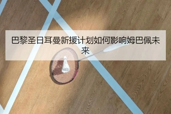 巴黎圣日耳曼新援计划如何影响姆巴佩未来